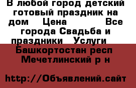 В любой город детский готовый праздник на дом! › Цена ­ 3 000 - Все города Свадьба и праздники » Услуги   . Башкортостан респ.,Мечетлинский р-н